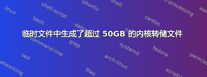 临时文件中生成了超过 50GB 的内核转储文件