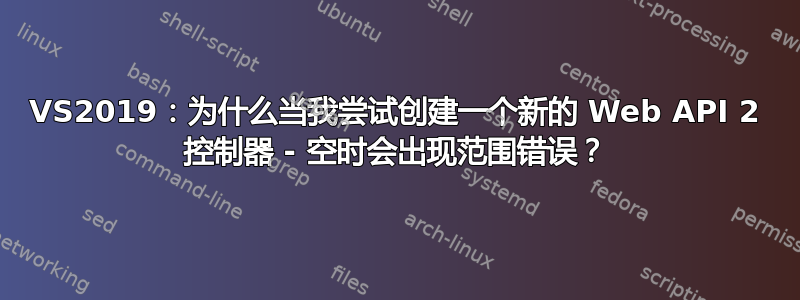 VS2019：为什么当我尝试创建一个新的 Web API 2 控制器 - 空时会出现范围错误？