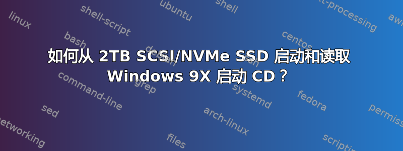 如何从 2TB SCSI/NVMe SSD 启动和读取 Windows 9X 启动 CD？