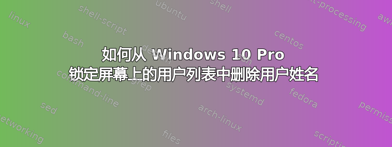 如何从 Windows 10 Pro 锁定屏幕上的用户列表中删除用户姓名