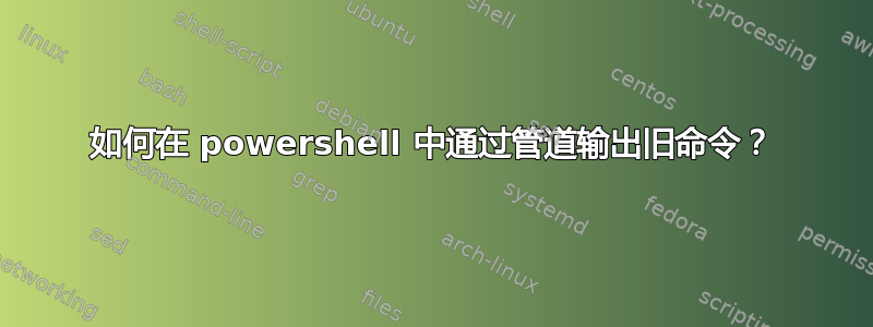 如何在 powershell 中通过管道输出旧命令？