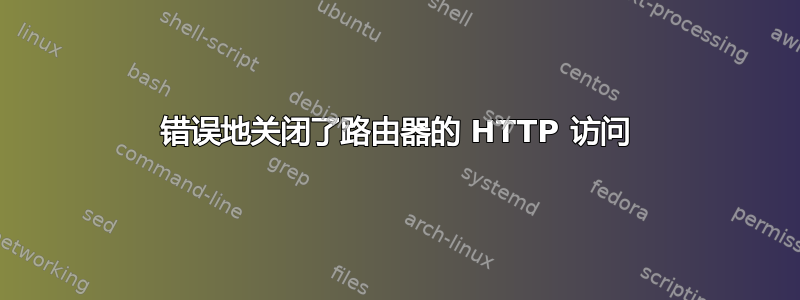 错误地关闭了路由器的 HTTP 访问