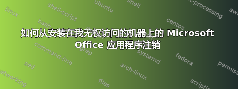 如何从安装在我无权访问的机器上的 Microsoft Office 应用程序注销