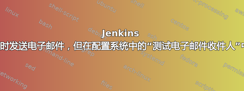 Jenkins 无法在构建失败时发送电子邮件，但在配置系统中的“测试电子邮件收件人”中发送电子邮件