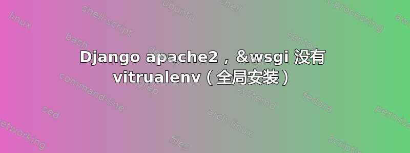 Django apache2，＆wsgi 没有 vitrualenv（全局安装）