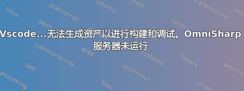 Vscode...无法生成资产以进行构建和调试。OmniSharp 服务器未运行