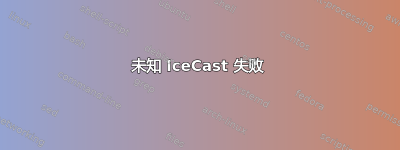 未知 IceCast 失败