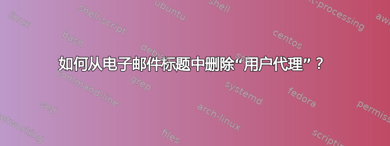 如何从电子邮件标题中删除“用户代理”？