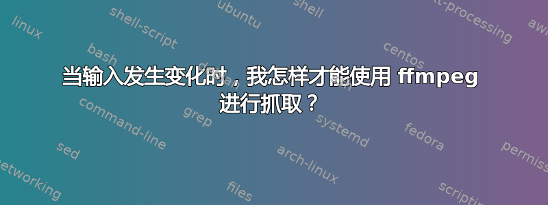 当输入发生变化时，我怎样才能使用 ffmpeg 进行抓取？