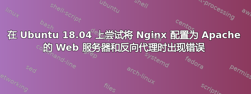 在 Ubuntu 18.04 上尝试将 Nginx 配置为 Apache 的 Web 服务器和反向代理时出现错误