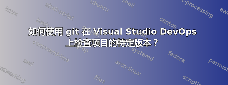 如何使用 git 在 Visual Studio DevOps 上检查项目的特定版本？