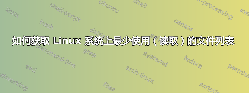 如何获取 Linux 系统上最少使用（读取）的文件列表