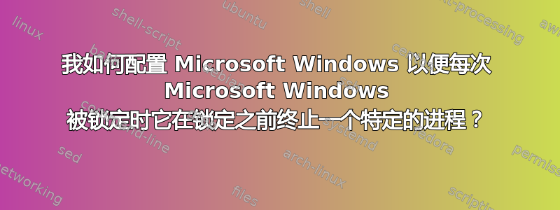 我如何配置 Microsoft Windows 以便每次 Microsoft Windows 被锁定时它在锁定之前终止一个特定的进程？
