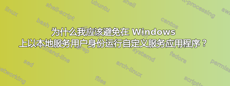 为什么我应该避免在 Windows 上以本地服务用户身份运行自定义服务应用程序？