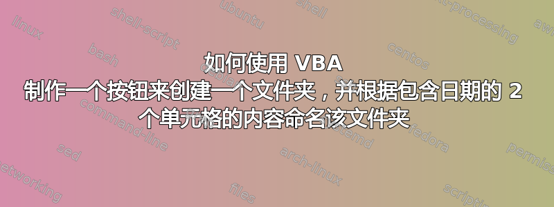 如何使用 VBA 制作一个按钮来创建一个文件夹，并根据包含日期的 2 个单元格的内容命名该文件夹