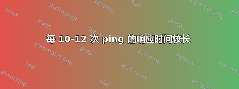 每 10-12 次 ping 的响应时间较长