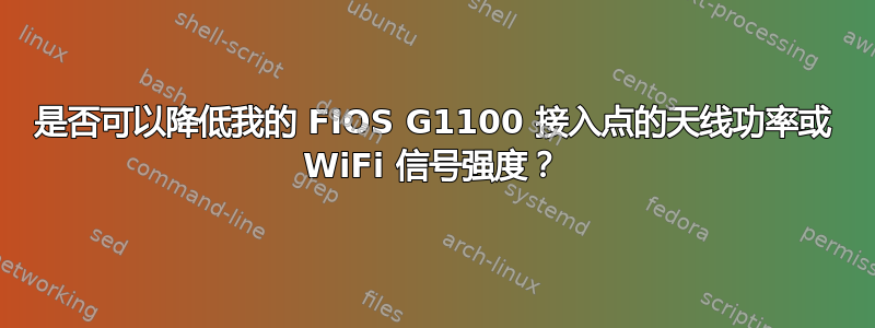 是否可以降低我的 FIOS G1100 接入点的天线功率或 WiFi 信号强度？