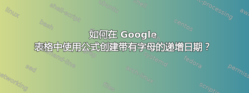 如何在 Google 表格中使用公式创建带有字母的递增日期？