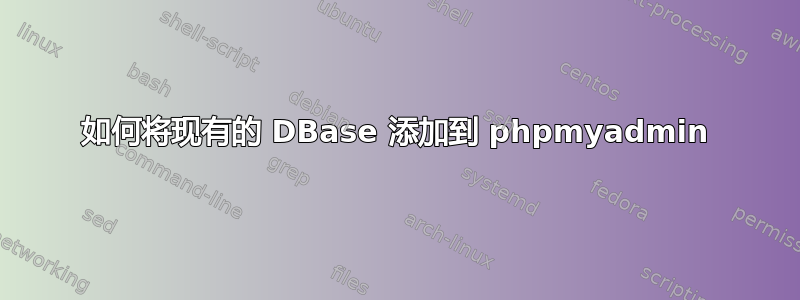 如何将现有的 DBase 添加到 phpmyadmin