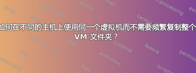 如何在不同的主机上使用同一个虚拟机而不需要频繁复制整个 VM 文件夹？