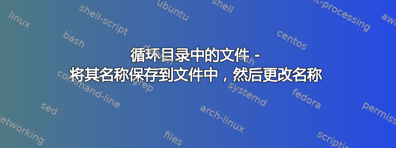 循环目录中的文件 - 将其名称保存到文件中，然后更改名称