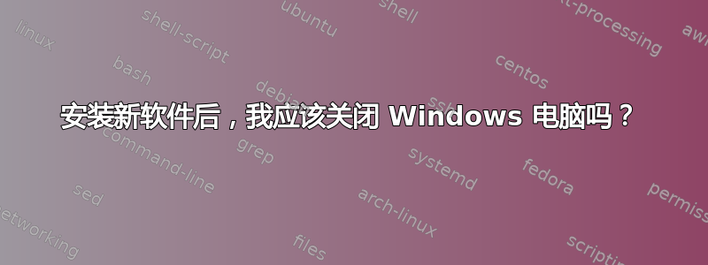 安装新软件后，我应该关闭 Windows 电脑吗？