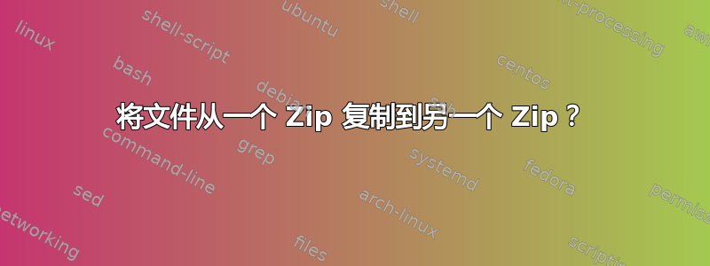 将文件从一个 Zip 复制到另一个 Zip？