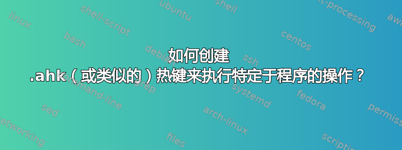 如何创建 .ahk（或类似的）热键来执行特定于程序的操作？