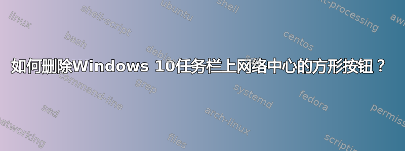 如何删除Windows 10任务栏上网络中心的方形按钮？