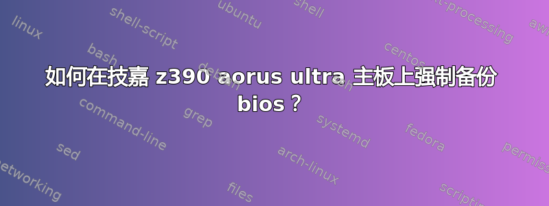 如何在技嘉 z390 aorus ultra 主板上强制备份 bios？