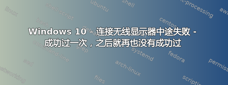 Windows 10 - 连接无线显示器中途失败 - 成功过一次，之后就再也没有成功过