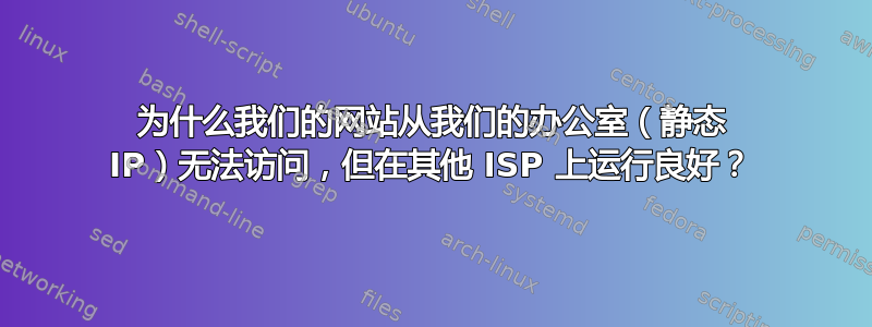 为什么我们的网站从我们的办公室（静态 IP）无法访问，但在其他 ISP 上运行良好？