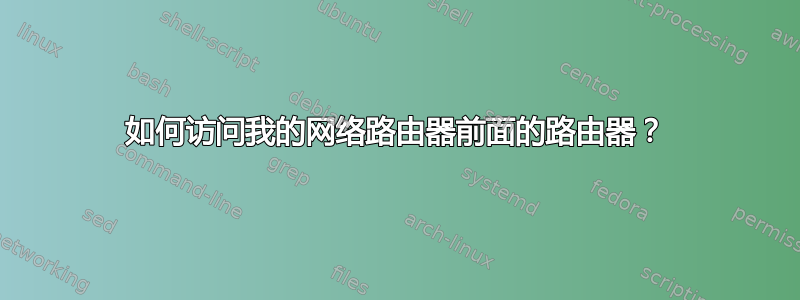 如何访问我的网络路由器前面的路由器？