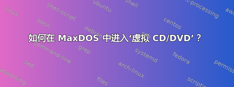 如何在 MaxDOS 中进入‘虚拟 CD/DVD’？