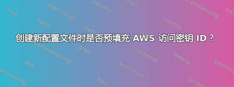 创建新配置文件时是否预填充 AWS 访问密钥 ID？