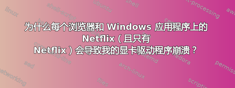 为什么每个浏览器和 Windows 应用程序上的 Netflix（且只有 Netflix）会导致我的显卡驱动程序崩溃？