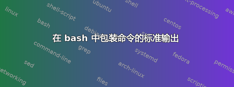 在 bash 中包装命令的标准输出