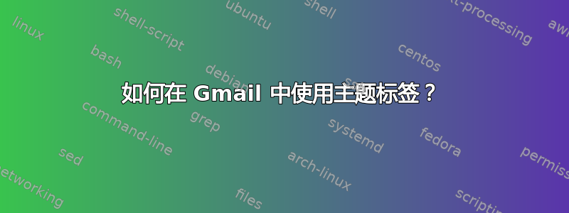 如何在 Gmail 中使用主题标签？