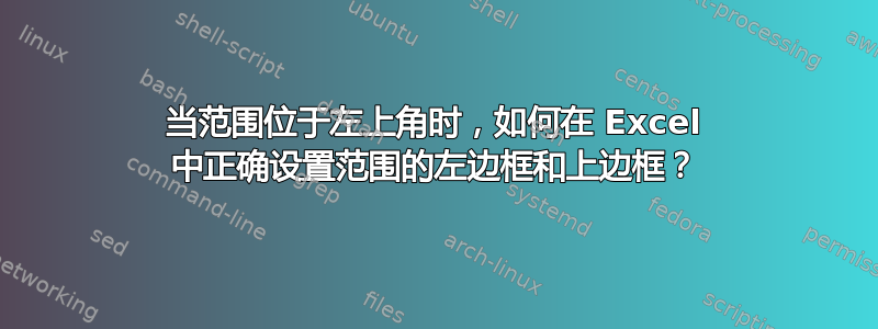 当范围位于左上角时，如何在 Excel 中正确设置范围的左边框和上边框？