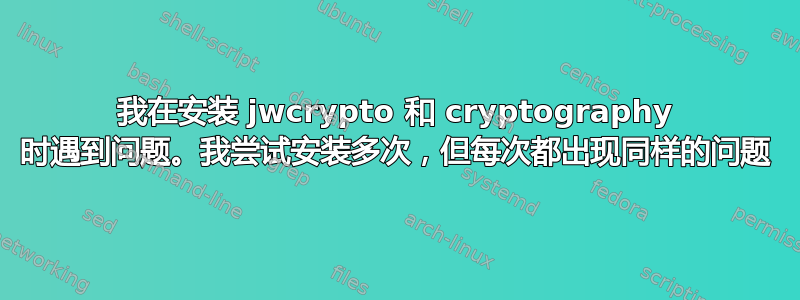 我在安装 jwcrypto 和 cryptography 时遇到问题。我尝试安装多次，但每次都出现同样的问题