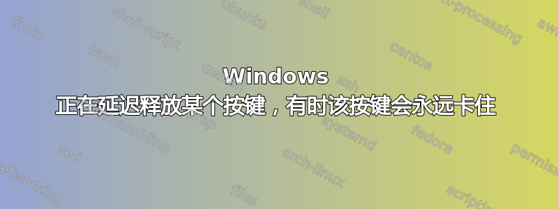 Windows 正在延迟释放某个按键，有时该按键会永远卡住