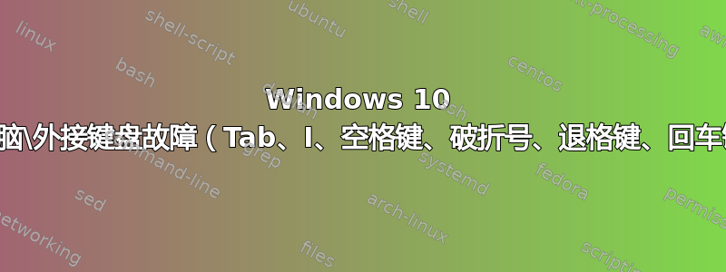 Windows 10 笔记本电脑\外接键盘故障（Tab、I、空格键、破折号、退格键、回车键正常）