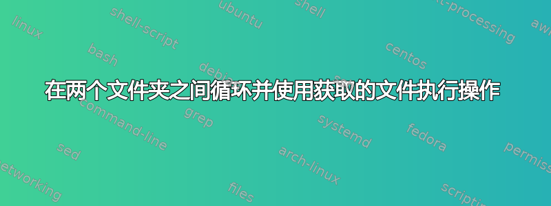 在两个文件夹之间循环并使用获取的文件执行操作