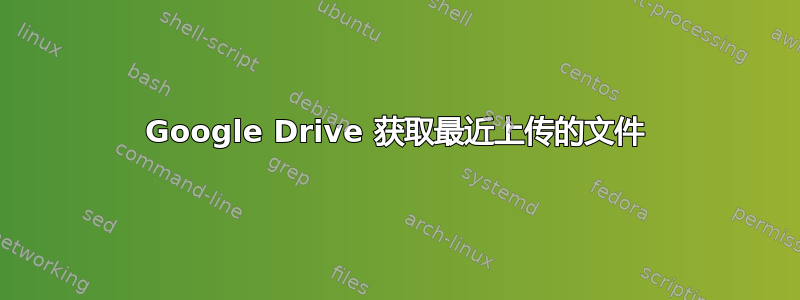 Google Drive 获取最近上传的文件