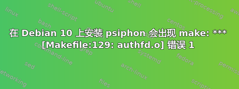 在 Debian 10 上安装 psiphon 会出现 make: *** [Makefile:129: authfd.o] 错误 1