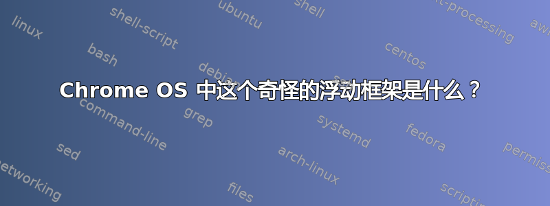 Chrome OS 中这个奇怪的浮动框架是什么？