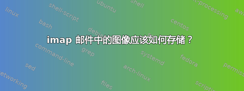 imap 邮件中的图像应该如何存储？