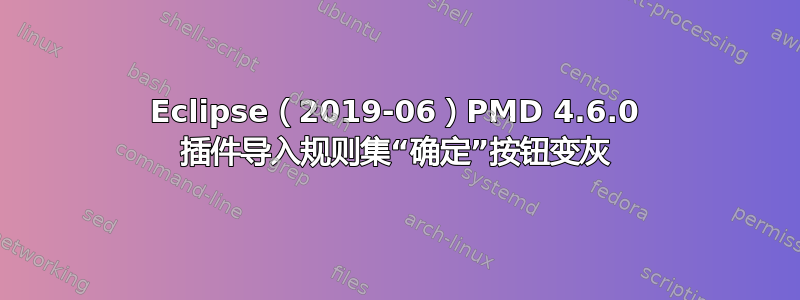 Eclipse（2019-06）PMD 4.6.0 插件导入规则集“确定”按钮变灰