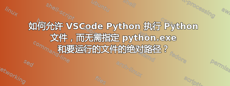 如何允许 VSCode Python 执行 Python 文件，而无需指定 python.exe 和要运行的文件的绝对路径？