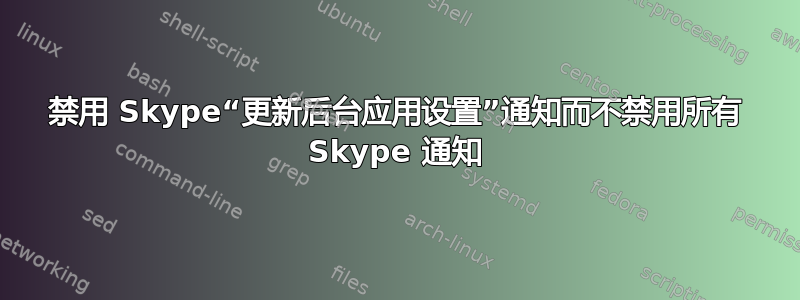 禁用 Skype“更新后台应用设置”通知而不禁用所有 Skype 通知